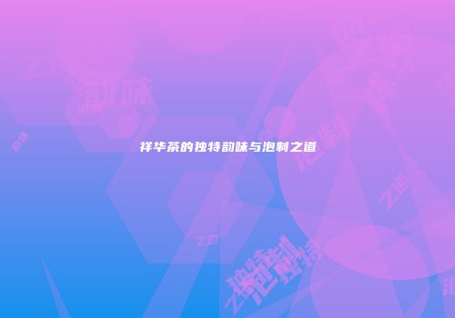 祥华茶的独特韵味与泡制之道