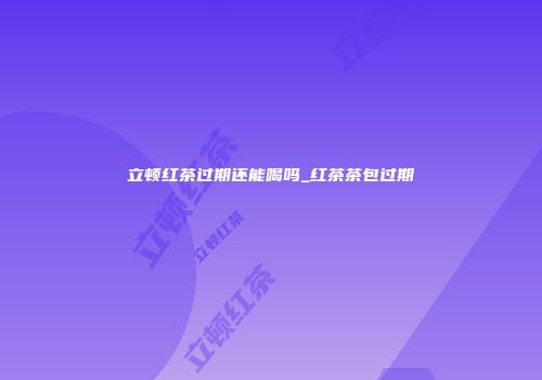 立顿红茶过期还能喝吗_红茶茶包过期