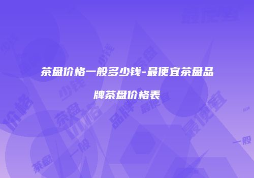 茶盘价格一般多少钱-最便宜茶盘品牌茶盘价格表
