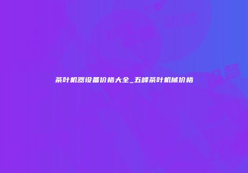 茶叶机器设备价格大全_五峰茶叶机械价格