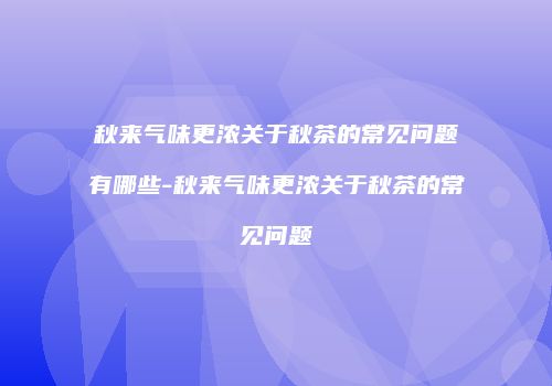 秋来气味更浓关于秋茶的常见问题有哪些-秋来气味更浓关于秋茶的常见问题