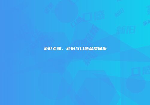 茶叶老嫩、新旧与口感品质探析