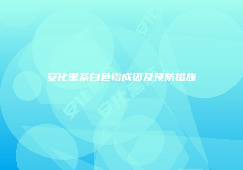 安化黑茶白色霉成因及预防措施