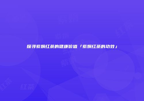 探寻紫娟红茶的健康价值「紫娟红茶的功效」