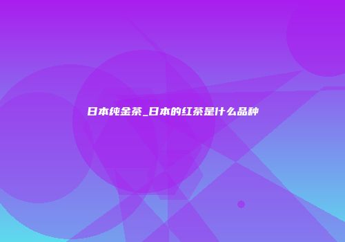 日本纯金茶_日本的红茶是什么品种