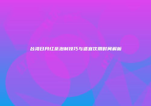 台湾日月红茶泡制技巧与适宜饮用时间解析