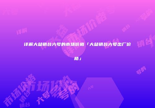 详解大益销台六号的市场价格「大益销台六号出厂价格」