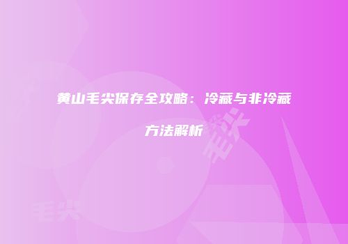 黄山毛尖保存全攻略：冷藏与非冷藏方法解析