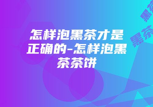 怎样泡黑茶才是正确的-怎样泡黑茶茶饼