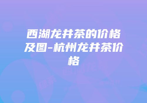 西湖龙井茶的价格及图-杭州龙井茶价格