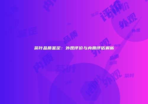 茶叶品质鉴定：外观评价与内质评估解析