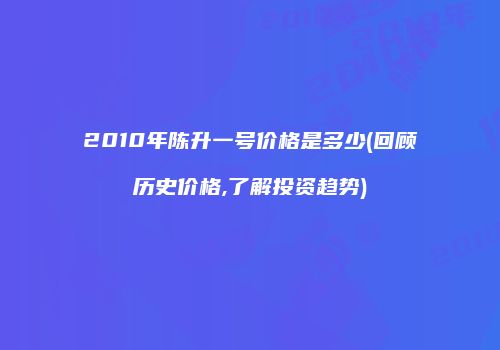 2010年陈升一号价格是多少(回顾历史价格,了解投资趋势)