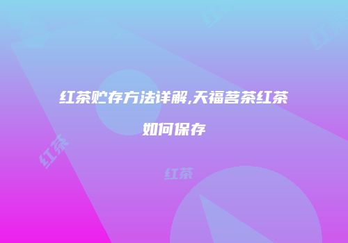 红茶贮存方法详解,天福茗茶红茶如何保存