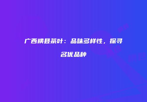广西横县茶叶：品味多样性，探寻名优品种