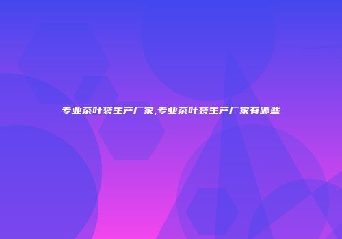 专业茶叶袋生产厂家,专业茶叶袋生产厂家有哪些