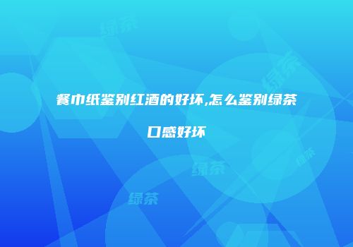 餐巾纸鉴别红酒的好坏,怎么鉴别绿茶口感好坏
