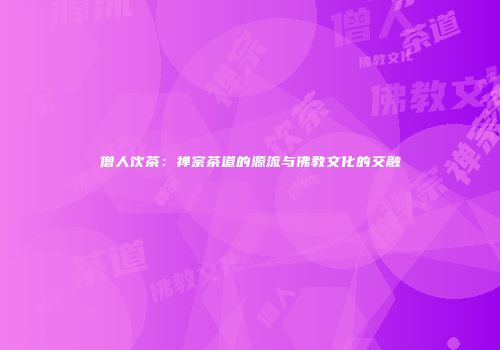 僧人饮茶：禅宗茶道的源流与佛教文化的交融