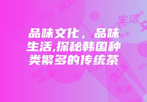 品味文化，品味生活,探秘韩国种类繁多的传统茶