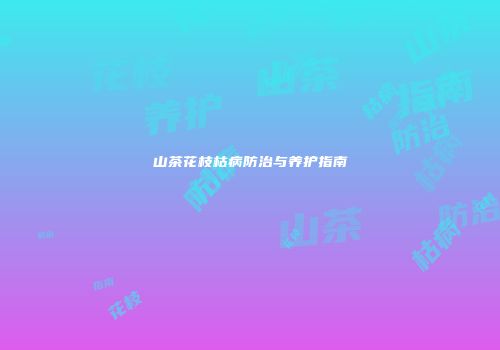 山茶花枝枯病防治与养护指南