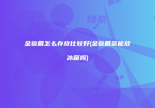金骏眉怎么存放比较好(金骏眉茶能放冰箱吗)