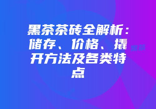 黑茶茶砖全解析：储存、价格、撬开方法及各类特点