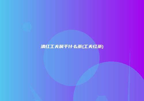 滇红工夫属于什么茶(工夫红茶)