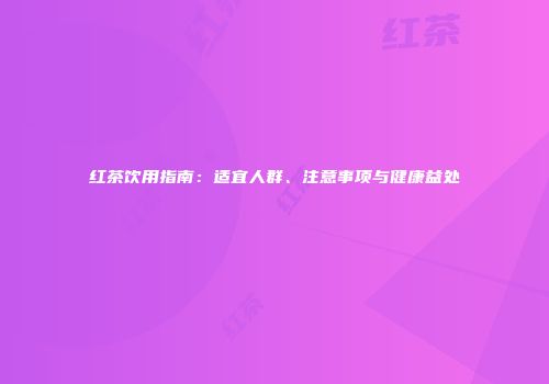 红茶饮用指南：适宜人群、注意事项与健康益处