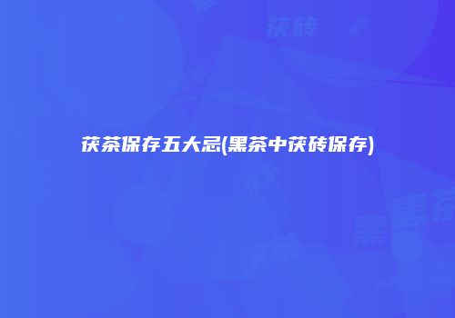 茯茶保存五大忌(黑茶中茯砖保存)