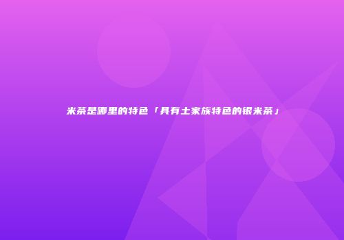 米茶是哪里的特色「具有土家族特色的银米茶」