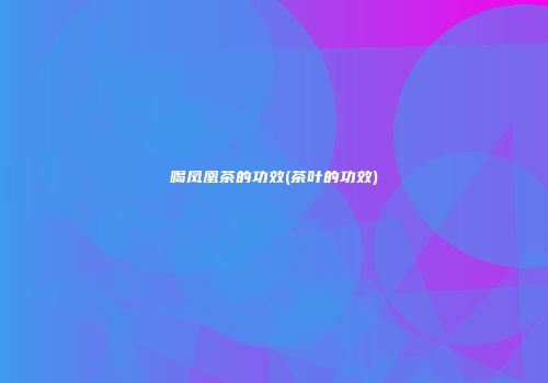 喝凤凰茶的功效(茶叶的功效)
