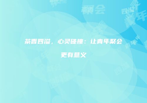 茶香四溢，心灵碰撞：让青年聚会更有意义