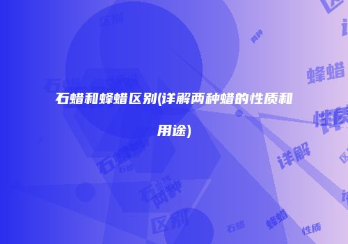 石蜡和蜂蜡区别(详解两种蜡的性质和用途)