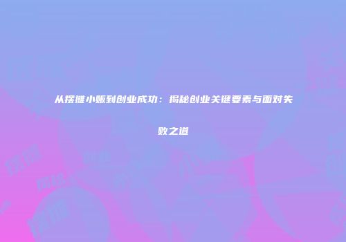 从摆摊小贩到创业成功：揭秘创业关键要素与面对失败之道