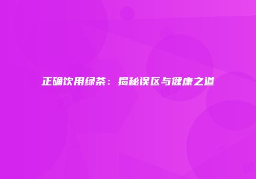 正确饮用绿茶：揭秘误区与健康之道