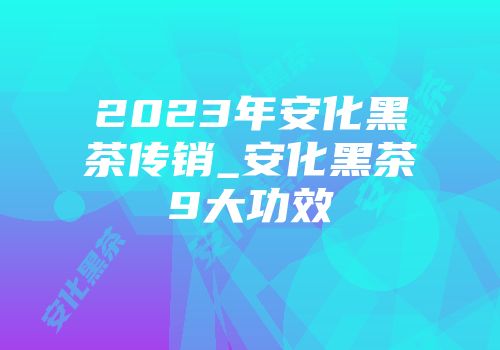 2023年安化黑茶传销_安化黑茶9大功效