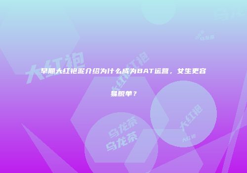 早期大红袍泥介绍为什么成为BAT运营，女生更容易脱单？
