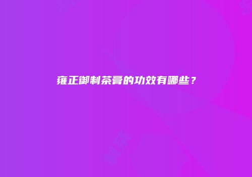 雍正御制茶膏的功效有哪些？