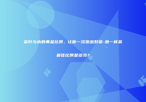 茶叶与水的黄金比例，让你一次泡出好茶-泡一杯茶最佳比例是多少？