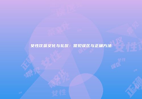 女性饮茶文化与礼仪：常见误区与正确方法