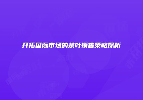 开拓国际市场的茶叶销售策略探析