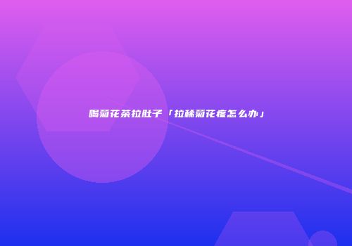 喝菊花茶拉肚子「拉稀菊花疼怎么办」