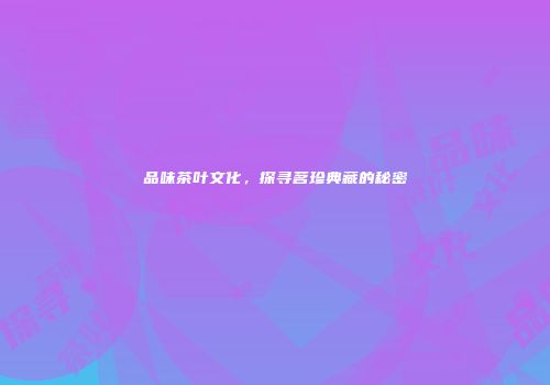 品味茶叶文化，探寻茗珍典藏的秘密