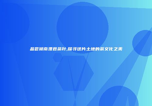 品尝湖南澧县茶叶,探寻这片土地的茶文化之美