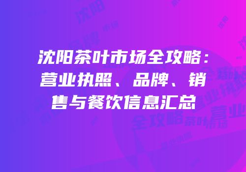 沈阳茶叶市场全攻略：营业执照、品牌、销售与餐饮信息汇总