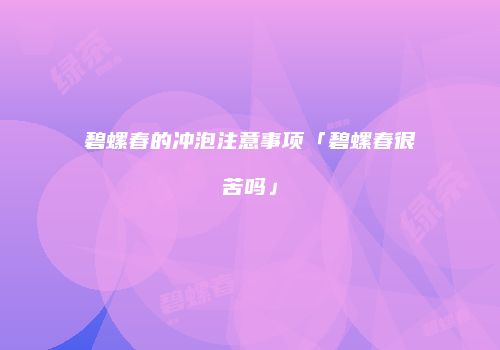 碧螺春的冲泡注意事项「碧螺春很苦吗」