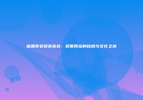 福建南安岩茶溪谷：茶香四溢的自然与文化之旅
