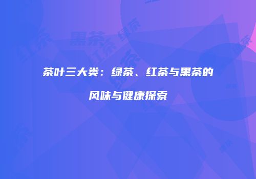 茶叶三大类：绿茶、红茶与黑茶的风味与健康探索
