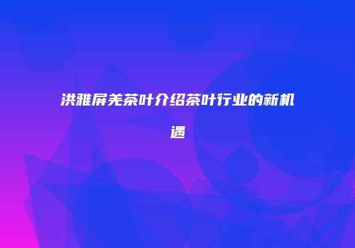 洪雅屏羌茶叶介绍茶叶行业的新机遇