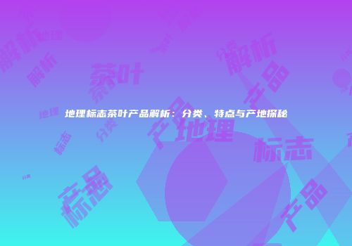 地理标志茶叶产品解析：分类、特点与产地探秘