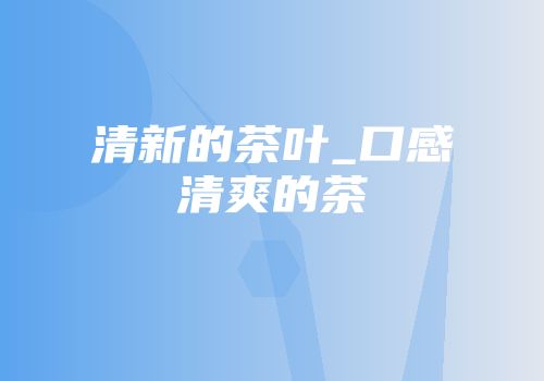 清新的茶叶_口感清爽的茶